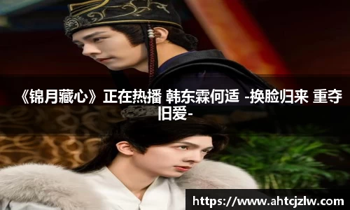 超凡国际：《锦月藏心》正在热播 韩东霖何适 -换脸归来 重夺旧爱-