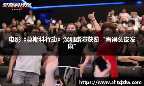 超凡国际：电影《莫斯科行动》深圳路演获赞“看得头皮发麻”