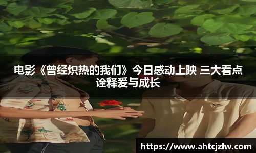 超凡国际：电影《曾经炽热的我们》今日感动上映 三大看点诠释爱与成长